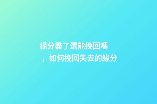 緣分盡了還能挽回嗎，如何挽回失去的緣分